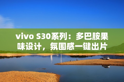 vivo S30系列：多巴胺果味设计，氛围感一键出片