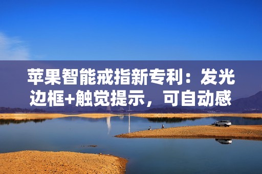 苹果智能戒指新专利：发光边框+触觉提示，可自动感应佩戴状态