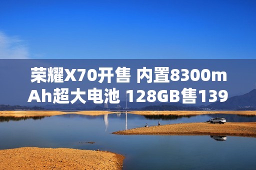 荣耀X70开售 内置8300mAh超大电池 128GB售1399元