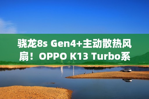 骁龙8s Gen4+主动散热风扇！OPPO K13 Turbo系列定档7月21日&zwnj;