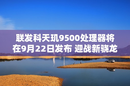 联发科天玑9500处理器将在9月22日发布 迎战新骁龙