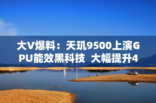 大V爆料：天玑9500上演GPU能效黑科技  大幅提升40%真香警告！