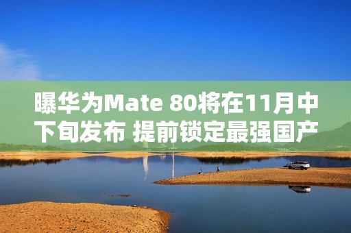 曝华为Mate 80将在11月中下旬发布 提前锁定最强国产机？