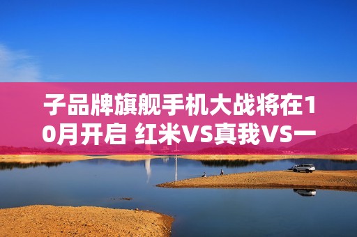 子品牌旗舰手机大战将在10月开启 红米VS真我VS一加
