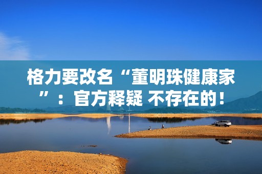 格力要改名“董明珠健康家”：官方释疑 不存在的！