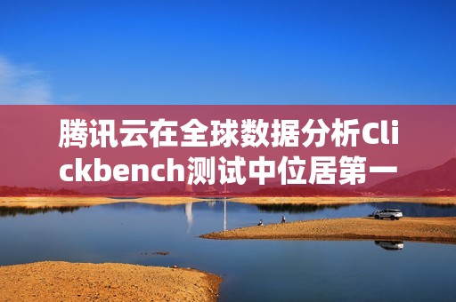 腾讯云在全球数据分析Clickbench测试中位居第一