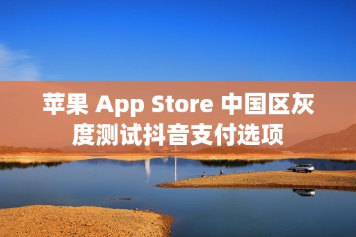 苹果 App Store 中国区灰度测试抖音支付选项