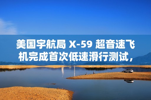 美国宇航局 X-59 超音速飞机完成首次低速滑行测试，为首飞做准备