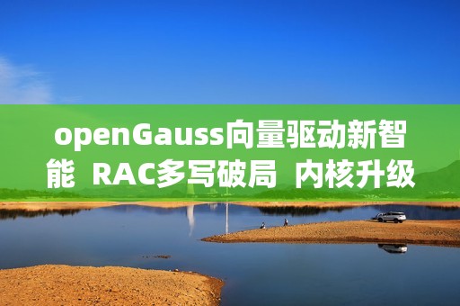 openGauss向量驱动新智能  RAC多写破局  内核升级再启航