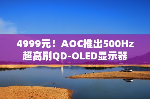 4999元！AOC推出500Hz超高刷QD-OLED显示器