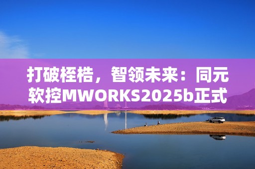 打破桎梏，智领未来：同元软控MWORKS2025b正式发布