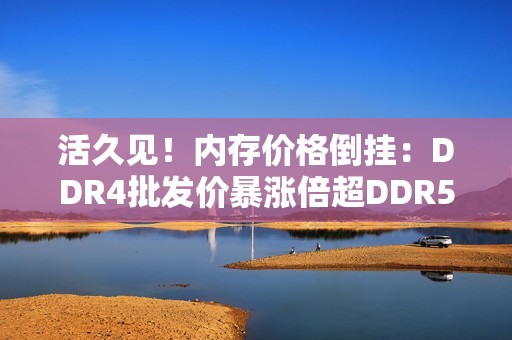活久见！内存价格倒挂：DDR4批发价暴涨倍超DDR5