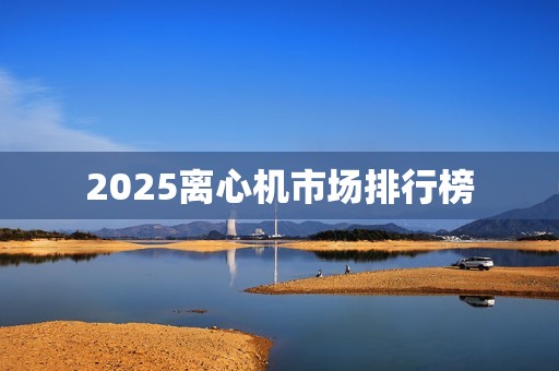 2025离心机市场排行榜
