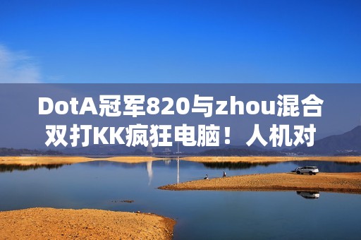 DotA冠军820与zhou混合双打KK疯狂电脑！人机对抗究竟鹿死谁手？