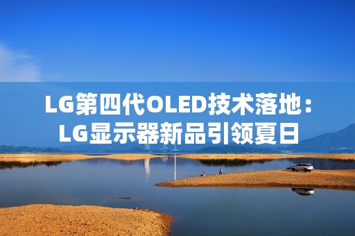 LG第四代OLED技术落地：LG显示器新品引领夏日