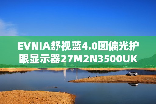 EVNIA舒视蓝4.0圆偏光护眼显示器27M2N3500UK，开启全场景护眼模式！