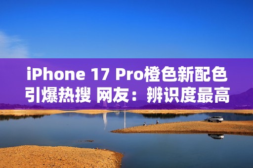 iPhone 17 Pro橙色新配色引爆热搜 网友：辨识度最高的苹果手机