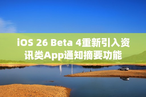 iOS 26 Beta 4重新引入资讯类App通知摘要功能