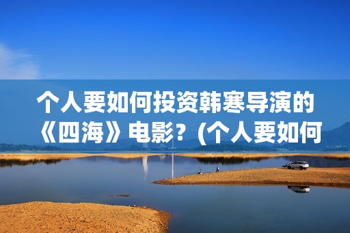 个人要如何投资韩寒导演的《四海》电影？(个人要如何投资自己)
