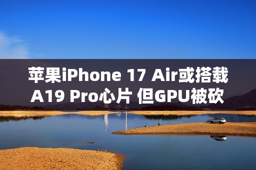 苹果iPhone 17 Air或搭载A19 Pro心片 但GPU被砍了一刀？