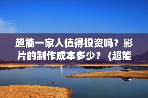 超能一家人值得投资吗？影片的制作成本多少？ (超能一家人官宣)