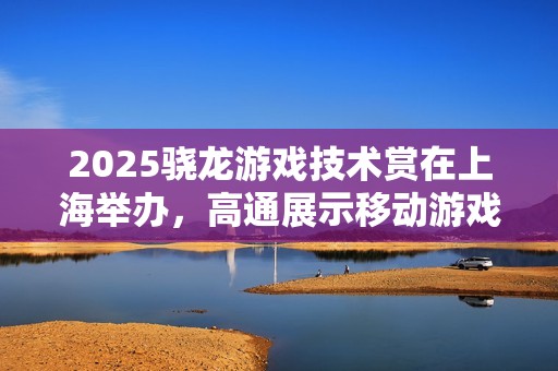 2025骁龙游戏技术赏在上海举办，高通展示移动游戏技术进展