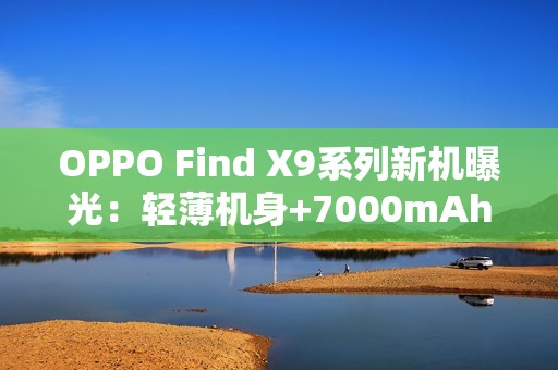 OPPO Find X9系列新机曝光：轻薄机身+7000mAh电池