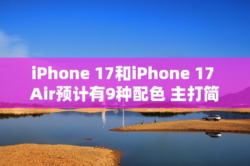 iPhone 17和iPhone 17 Air预计有9种配色 主打简约风格