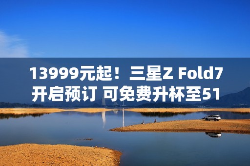 13999元起！三星Z Fold7开启预订 可免费升杯至512GB