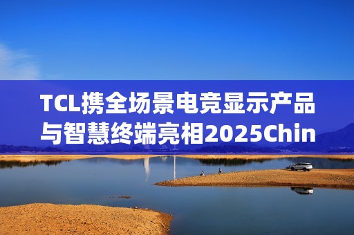 TCL携全场景电竞显示产品与智慧终端亮相2025ChinaJoy展会