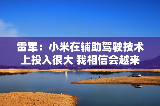 雷军：小米在辅助驾驶技术上投入很大 我相信会越来越好！