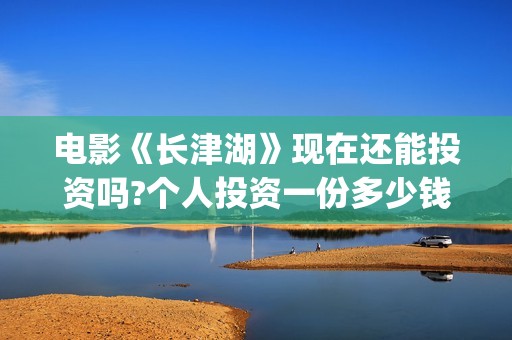 电影《长津湖》现在还能投资吗?个人投资一份多少钱?成本多少(电影《长津湖》免费播放)
