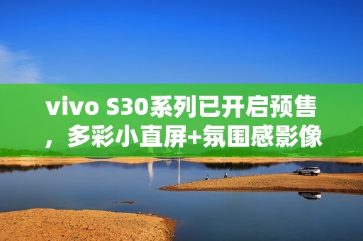 vivo S30系列已开启预售，多彩小直屏+氛围感影像！