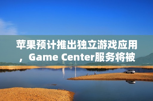 苹果预计推出独立游戏应用，Game Center服务将被取代