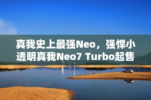 真我史上最强Neo，强悍小透明真我Neo7 Turbo起售价1999元！