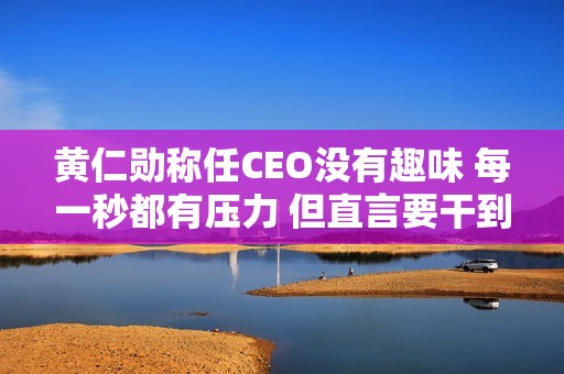 黄仁勋称任CEO没有趣味 每一秒都有压力 但直言要干到80岁
