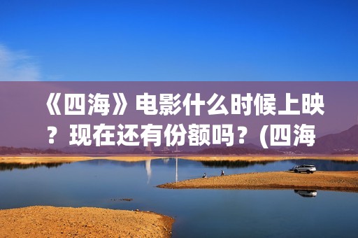 《四海》电影什么时候上映？现在还有份额吗？(四海电影简介)