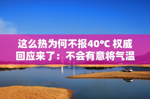 这么热为何不报40℃ 权威回应来了：不会有意将气温报高或报低