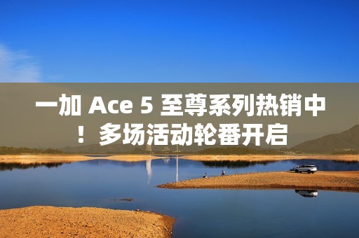一加 Ace 5 至尊系列热销中！多场活动轮番开启