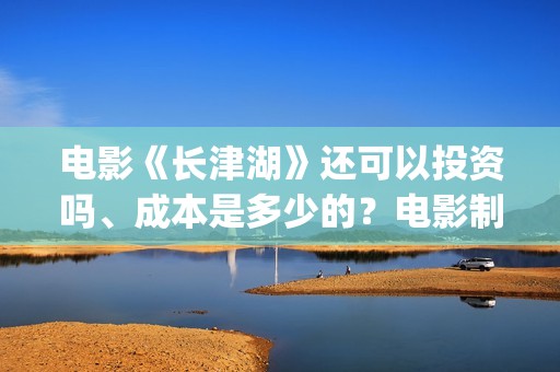 电影《长津湖》还可以投资吗、成本是多少的？电影制作成本是多少的呢？(电影《长津湖》免费版在线观看高清)