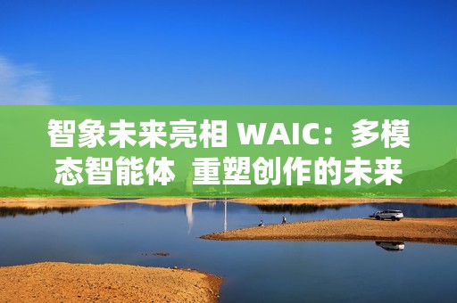 智象未来亮相 WAIC：多模态智能体  重塑创作的未来版图