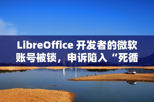 LibreOffice 开发者的微软账号被锁，申诉陷入“死循环”困境