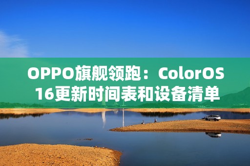 OPPO旗舰领跑：ColorOS 16更新时间表和设备清单曝光