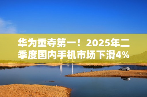 华为重夺第一！2025年二季度国内手机市场下滑4%