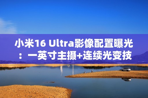 小米16 Ultra影像配置曝光：一英寸主摄+连续光变技术