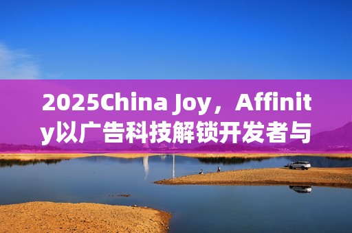 2025China Joy，Affinity以广告科技解锁开发者与出海企业的共同增长