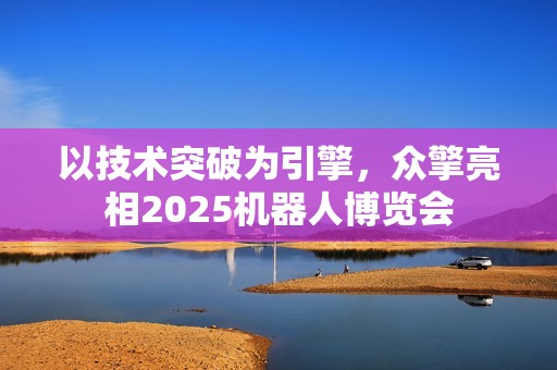 以技术突破为引擎，众擎亮相2025机器人博览会