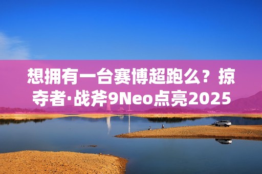 想拥有一台赛博超跑么？掠夺者·战斧9Neo点亮2025电竞信仰