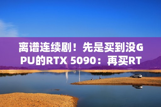 离谱连续剧！先是买到没GPU的RTX 5090：再买RTX 5070 Ti却收到一包盐