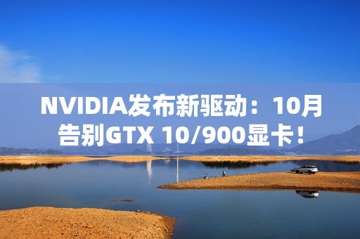 NVIDIA发布新驱动：10月告别GTX 10/900显卡！